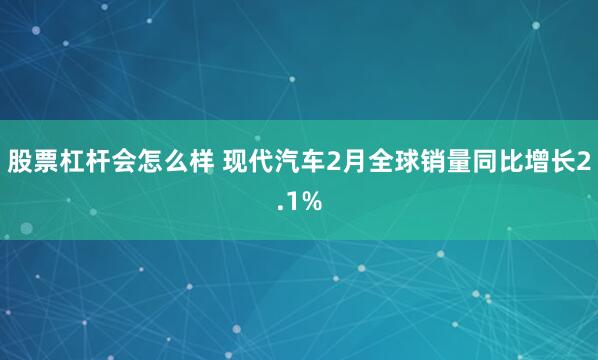 股票杠杆会怎么样 现代汽车2月全球销量同比增长2.1%