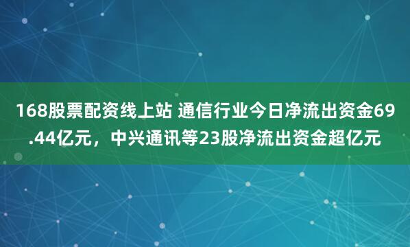 168股票配资线上站 通信行业今日净流出资金69.44亿元，中兴通讯等23股净流出资金超亿元