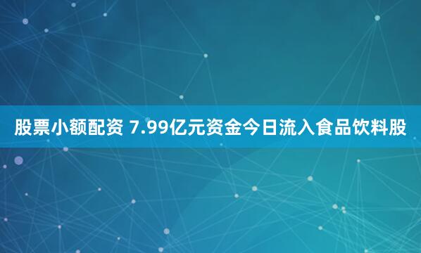 股票小额配资 7.99亿元资金今日流入食品饮料股