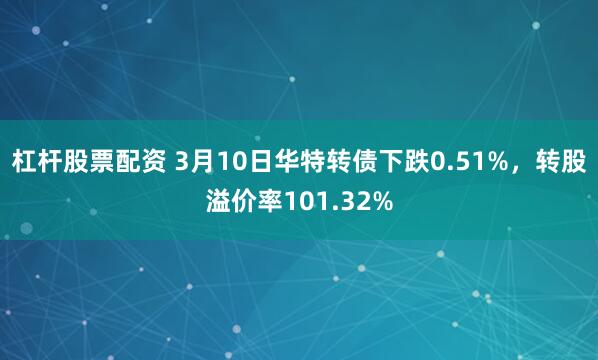 杠杆股票配资 3月10日华特转债下跌0.51%，转股溢价率101.32%