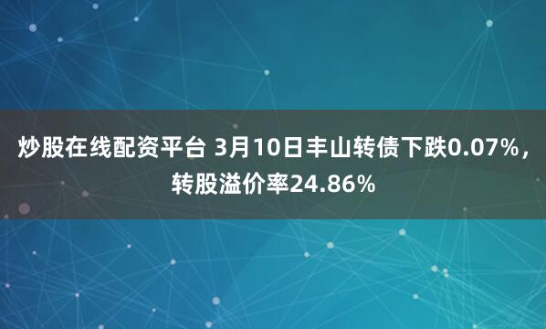 炒股在线配资平台 3月10日丰山转债下跌0.07%，转股溢价率24.86%