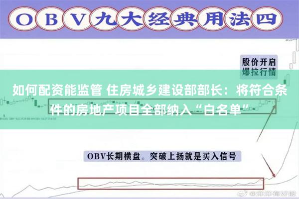 如何配资能监管 住房城乡建设部部长：将符合条件的房地产项目全部纳入“白名单”