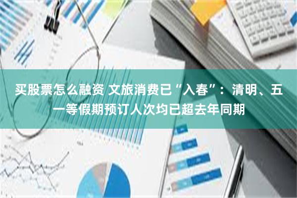 买股票怎么融资 文旅消费已“入春”：清明、五一等假期预订人次均已超去年同期