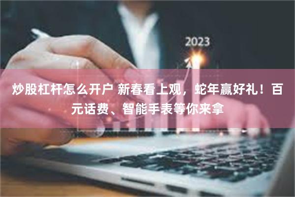 炒股杠杆怎么开户 新春看上观，蛇年赢好礼！百元话费、智能手表等你来拿