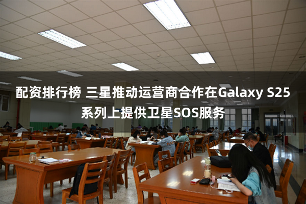 配资排行榜 三星推动运营商合作在Galaxy S25系列上提供卫星SOS服务