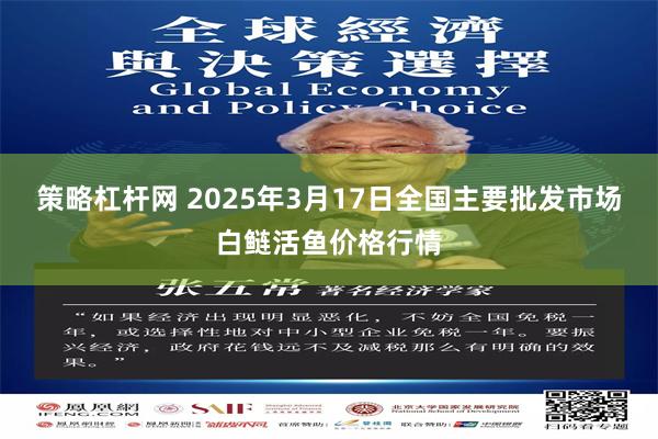 策略杠杆网 2025年3月17日全国主要批发市场白鲢活鱼价格行情