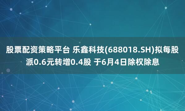 股票配资策略平台 乐鑫科技(688018.SH)拟每股派0.6元转增0.4股 于6月4日除权除息