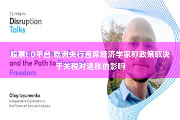股票t 0平台 欧洲央行首席经济学家称政策取决于关税对通胀的影响