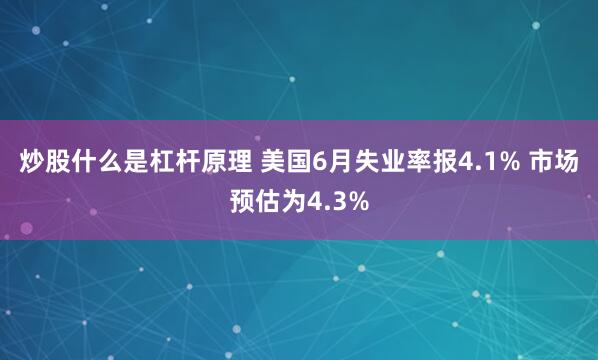 炒股什么是杠杆原理 美国6月失业率报4.1% 市场预估为4.3%