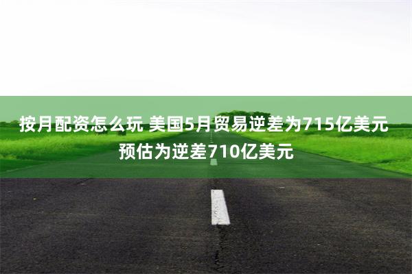 按月配资怎么玩 美国5月贸易逆差为715亿美元 预估为逆差710亿美元