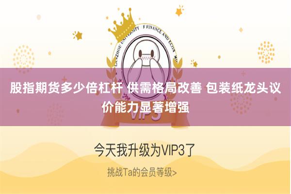 股指期货多少倍杠杆 供需格局改善 包装纸龙头议价能力显著增强